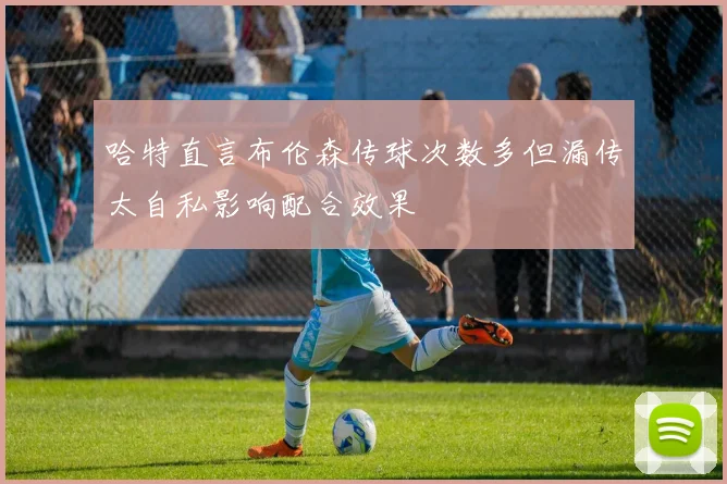 哈特直言布伦森传球次数多但漏传太自私影响配合效果