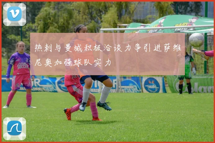 热刺与曼城积极洽谈力争引进萨维尼奥加强球队实力
