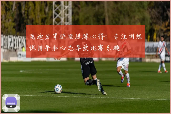 高迪分享连场进球心得：专注训练保持平和心态享受比赛乐趣