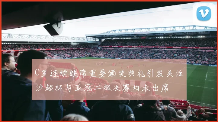 C罗连续缺席重要颁奖典礼引发关注沙超杯与亚冠二级决赛均未出席