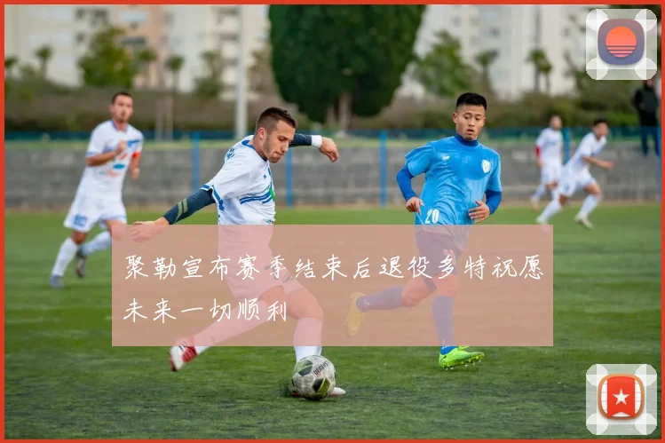 聚勒宣布赛季结束后退役多特祝愿未来一切顺利