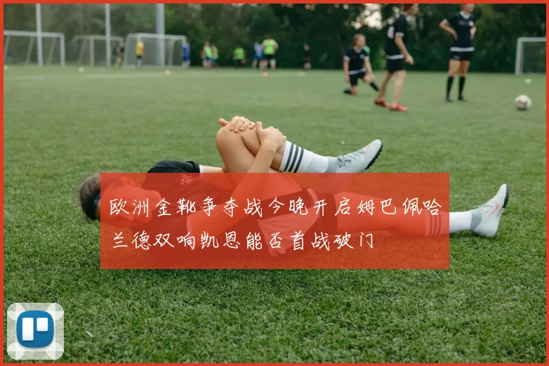 欧洲金靴争夺战今晚开启姆巴佩哈兰德双响凯恩能否首战破门