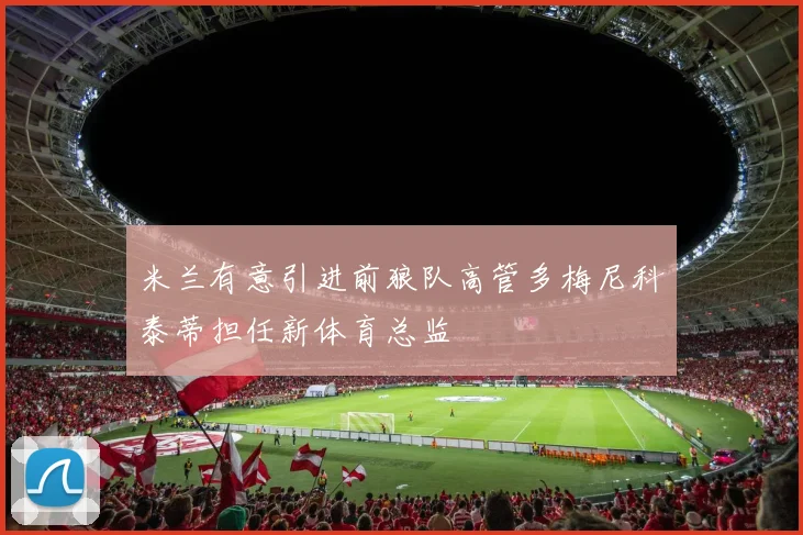 米兰有意引进前狼队高管多梅尼科泰蒂担任新体育总监