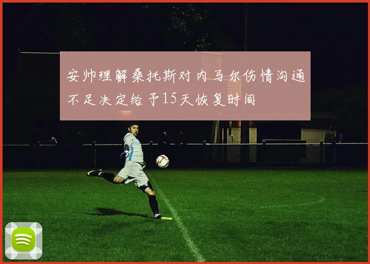 安帅理解桑托斯对内马尔伤情沟通不足决定给予15天恢复时间