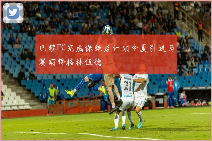 巴黎FC完成保级后计划今夏引进马赛前锋格林伍德