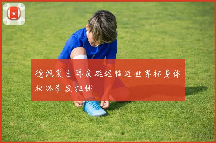 德佩复出再度延迟临近世界杯身体状况引发担忧