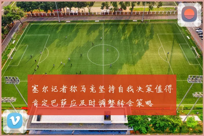 塞尔记者称马竞坚持自我决策值得肯定巴萨应及时调整转会策略