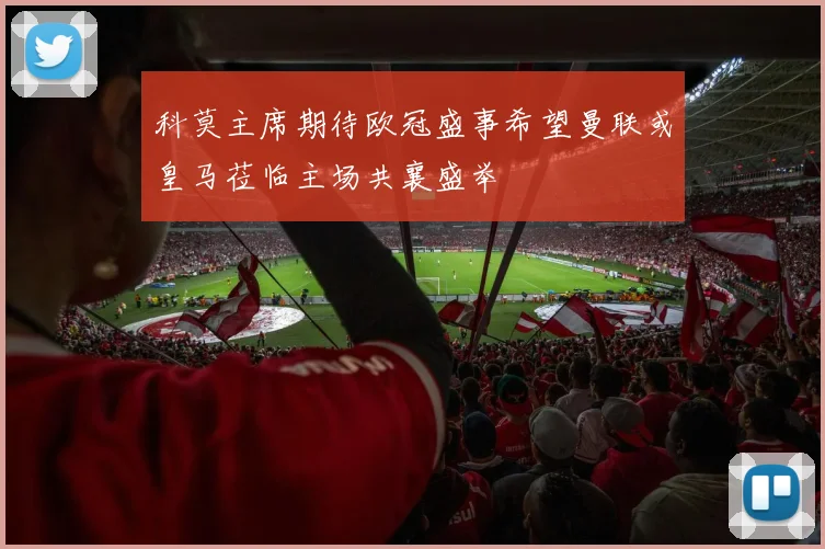 科莫主席期待欧冠盛事希望曼联或皇马莅临主场共襄盛举