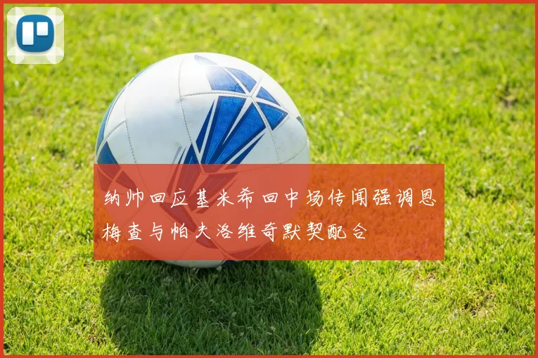 纳帅回应基米希回中场传闻强调恩梅查与帕夫洛维奇默契配合