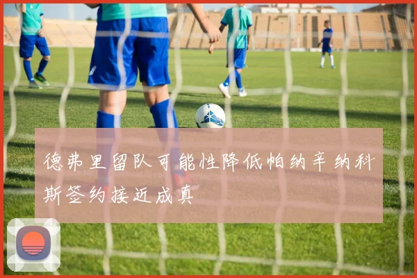 德弗里留队可能性降低帕纳辛纳科斯签约接近成真