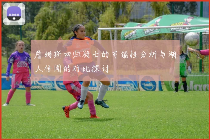 詹姆斯回归骑士的可能性分析与湖人传闻的对比探讨